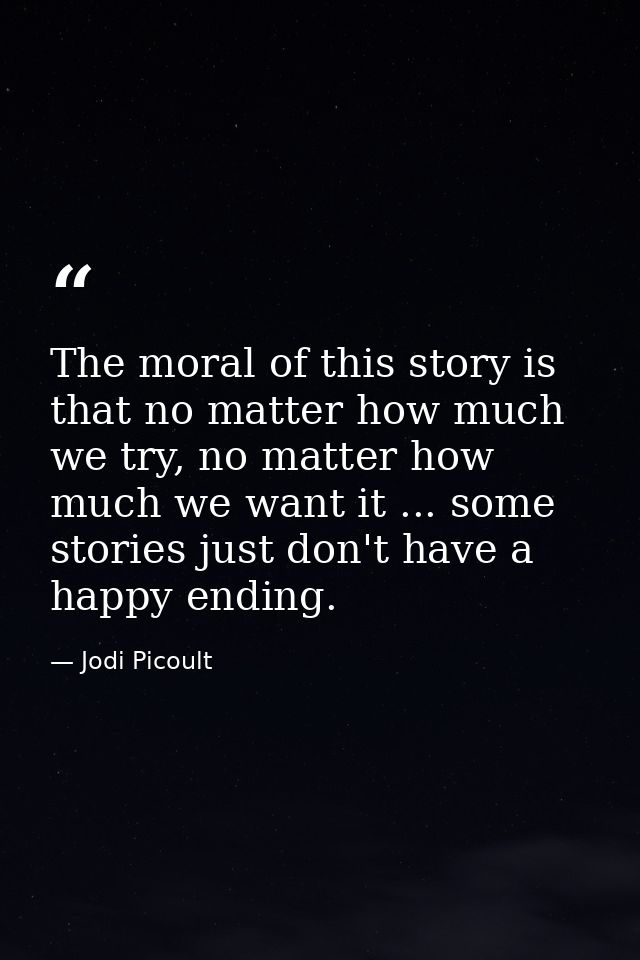 The moral of this story is that no matter how much we try, no matter how much we want it ... some stories just don't hav — Jodi Picoult