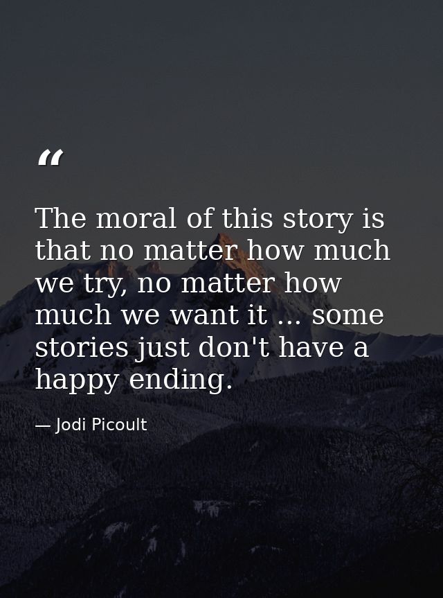 The moral of this story is that no matter how much we try, no matter how much we want it ... some stories just don't hav — Jodi Picoult