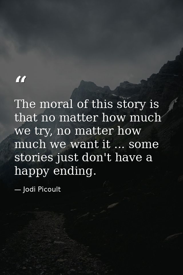 The moral of this story is that no matter how much we try, no matter how much we want it ... some stories just don't hav — Jodi Picoult