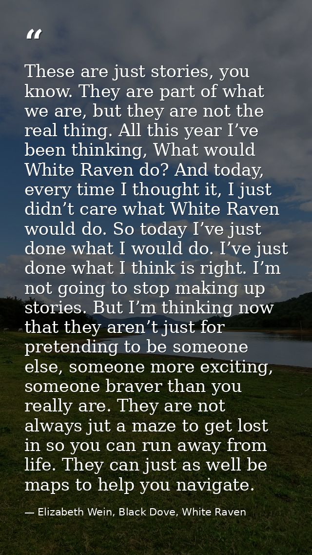 These are just stories, you know. They are part of what we are, but they are not the real thing. All this year I’ve been — Elizabeth Wein, Black Dove, White Raven