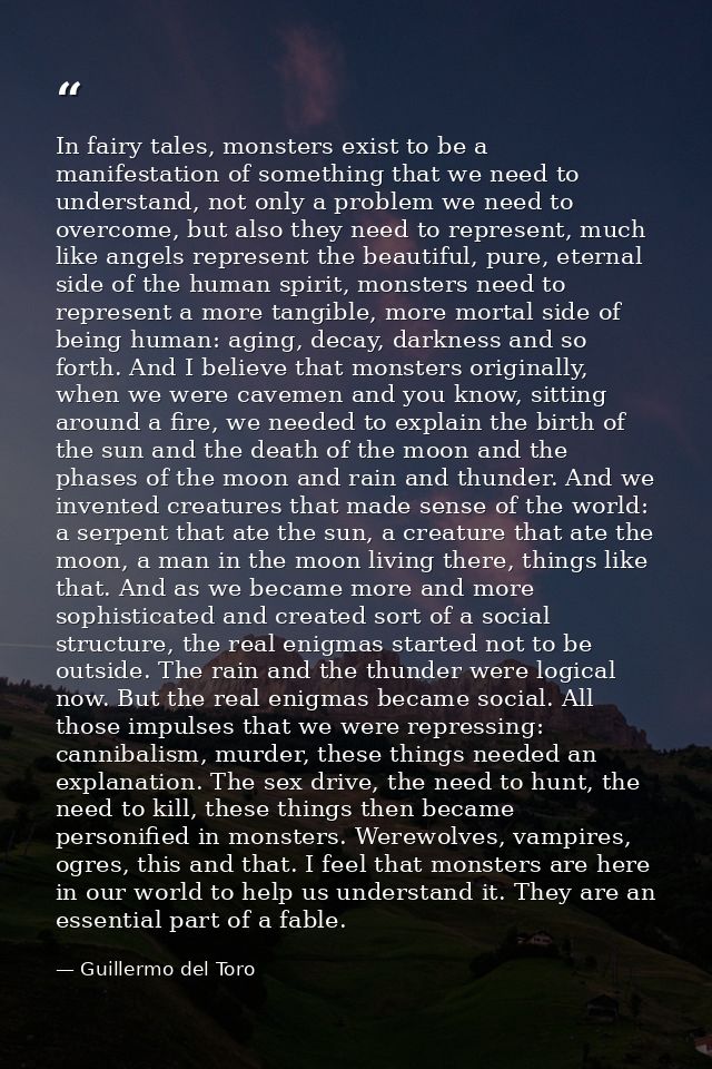 In fairy tales, monsters exist to be a manifestation of something that we need to understand, not only a problem we need — Guillermo del Toro