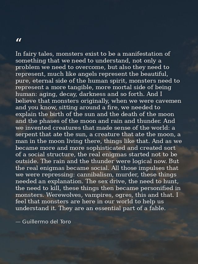 In fairy tales, monsters exist to be a manifestation of something that we need to understand, not only a problem we need — Guillermo del Toro