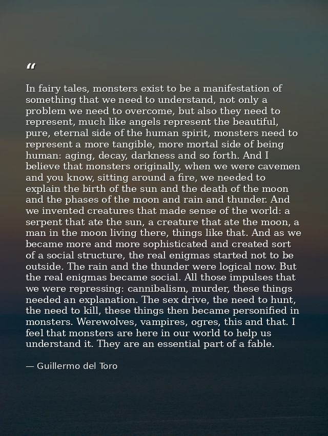 In fairy tales, monsters exist to be a manifestation of something that we need to understand, not only a problem we need — Guillermo del Toro