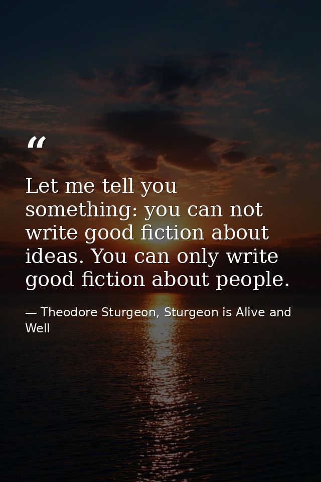 Let me tell you something: you can not write good fiction about ideas. You can only write good fiction about people. — Theodore Sturgeon, Sturgeon is Alive and Well