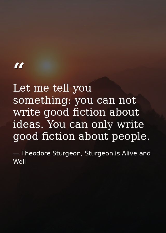 Let me tell you something: you can not write good fiction about ideas. You can only write good fiction about people. — Theodore Sturgeon, Sturgeon is Alive and Well