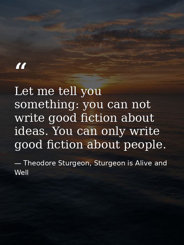 Let me tell you something: you can not write good fiction about ideas. You can only write good fiction about people. — Theodore Sturgeon, Sturgeon is Alive and Well