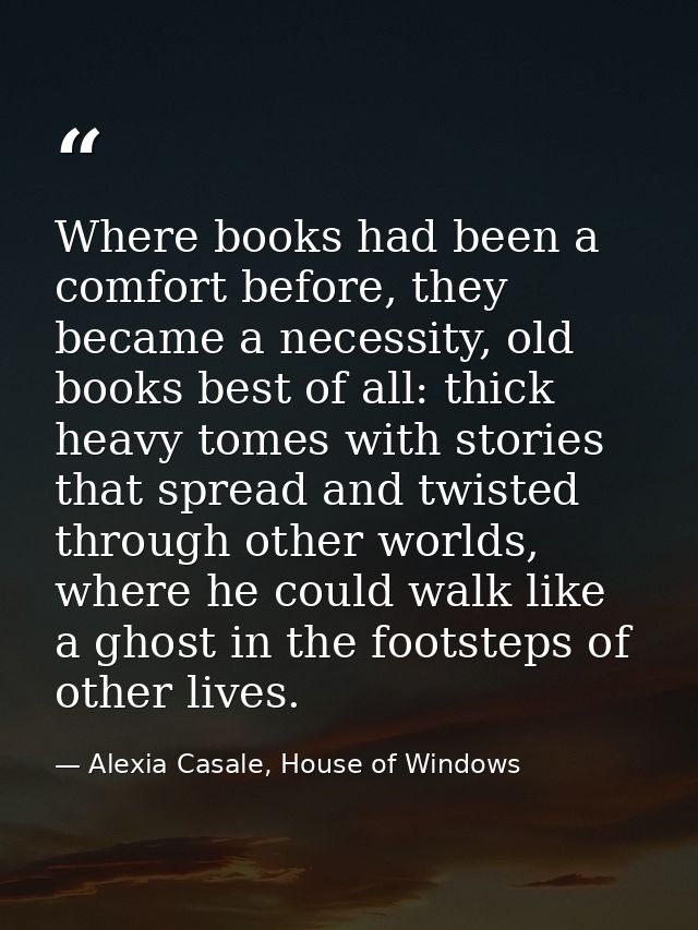 Where books had been a comfort before, they became a necessity, old books best of all: thick heavy tomes with stories th — Alexia Casale, House of Windows