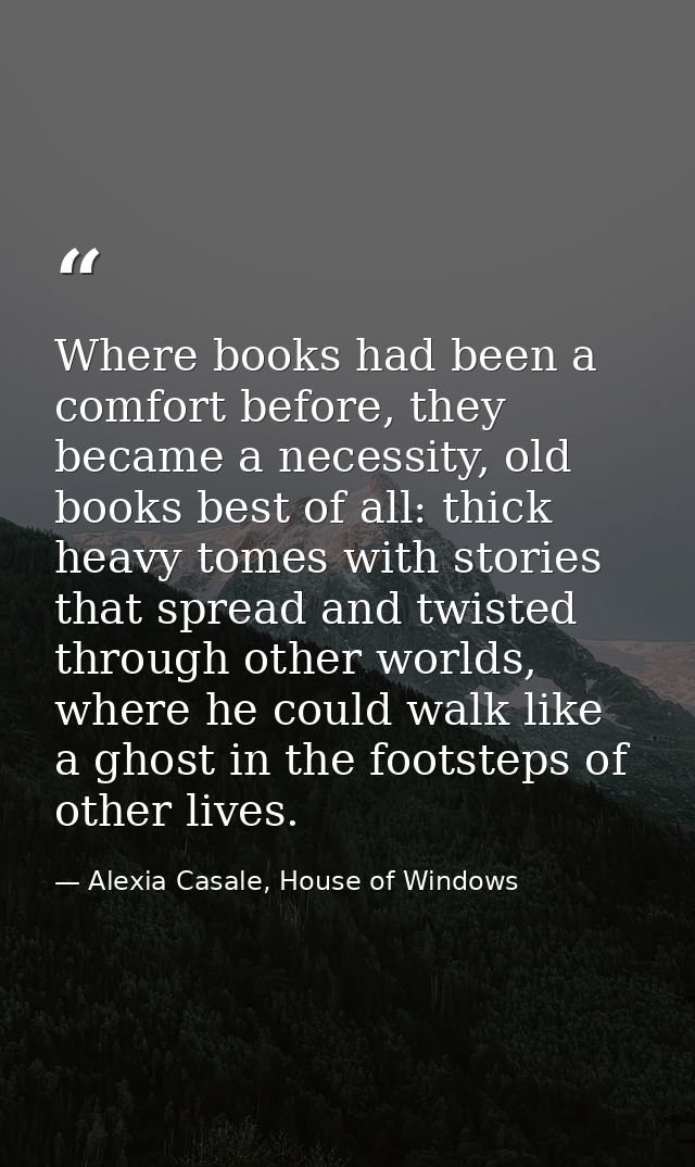 Where books had been a comfort before, they became a necessity, old books best of all: thick heavy tomes with stories th — Alexia Casale, House of Windows