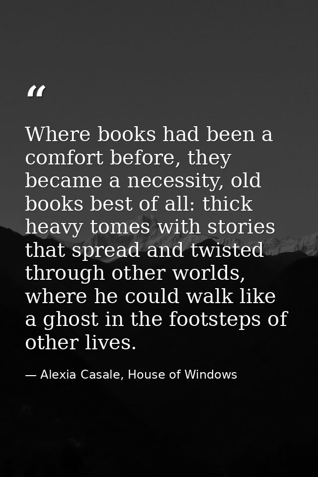 Where books had been a comfort before, they became a necessity, old books best of all: thick heavy tomes with stories th — Alexia Casale, House of Windows