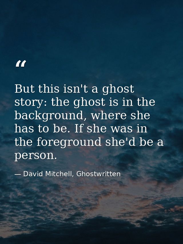 But this isn't a ghost story: the ghost is in the background, where she has to be. If she was in the foreground she'd be — David Mitchell, Ghostwritten