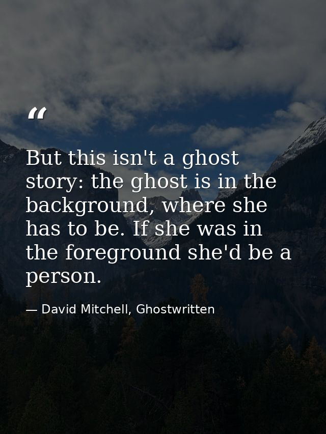 But this isn't a ghost story: the ghost is in the background, where she has to be. If she was in the foreground she'd be — David Mitchell, Ghostwritten
