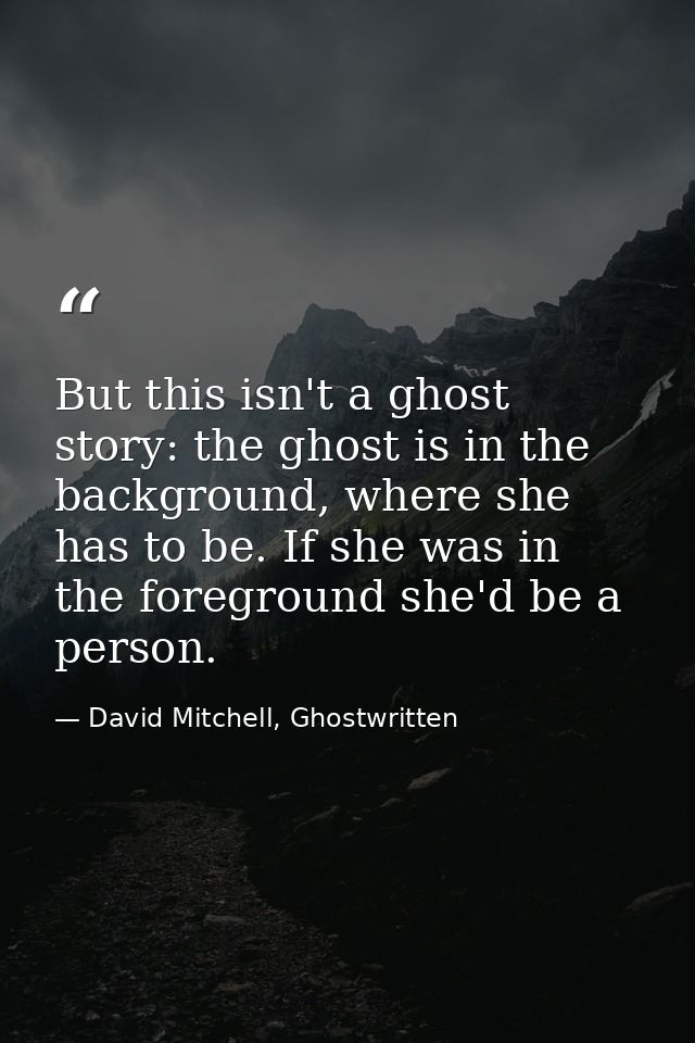 But this isn't a ghost story: the ghost is in the background, where she has to be. If she was in the foreground she'd be — David Mitchell, Ghostwritten