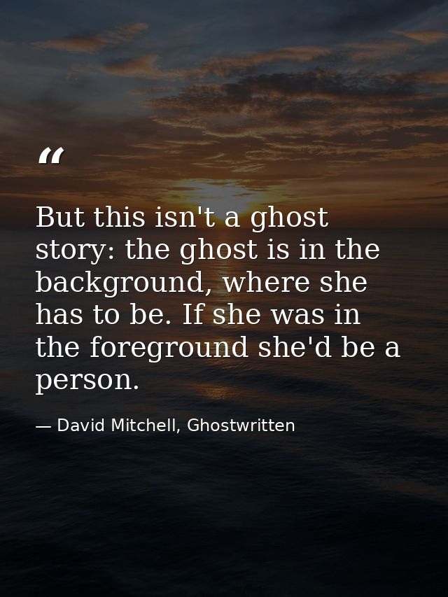 But this isn't a ghost story: the ghost is in the background, where she has to be. If she was in the foreground she'd be — David Mitchell, Ghostwritten