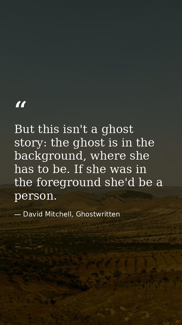 But this isn't a ghost story: the ghost is in the background, where she has to be. If she was in the foreground she'd be — David Mitchell, Ghostwritten