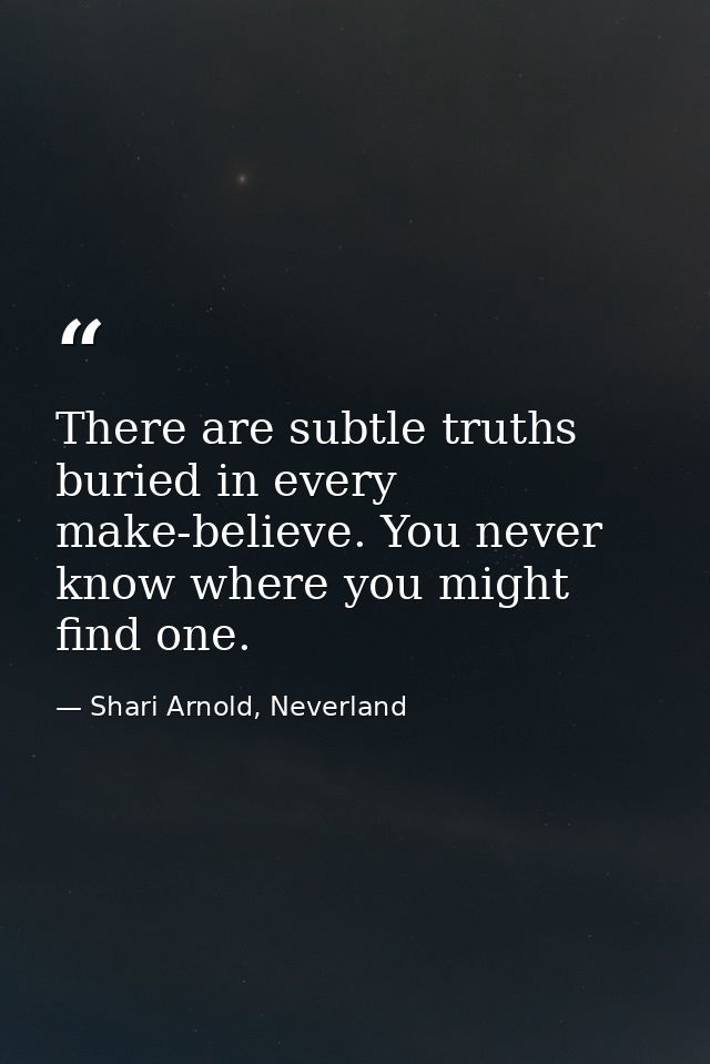 There are subtle truths buried in every make-believe. You never know where you might find one. — Shari Arnold, Neverland