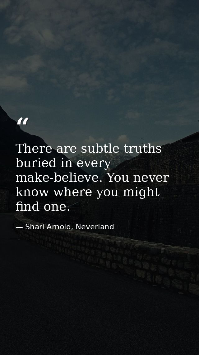 There are subtle truths buried in every make-believe. You never know where you might find one. — Shari Arnold, Neverland