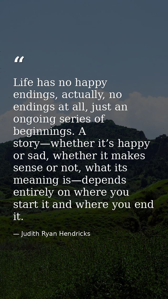 Life has no happy endings, actually, no endings at all, just an ongoing series of beginnings. A story—whether it’s happy — Judith Ryan Hendricks
