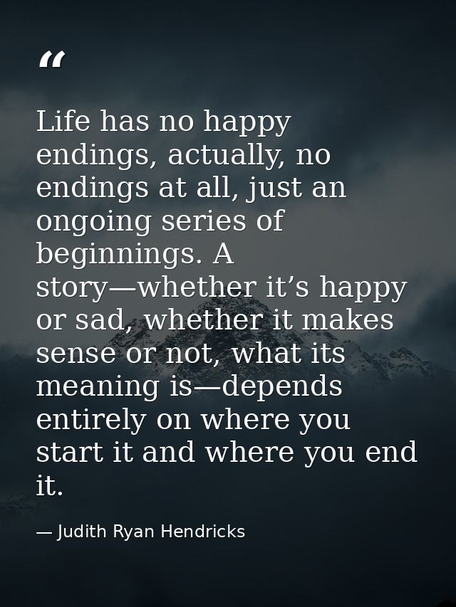 Life has no happy endings, actually, no endings at all, just an ongoing series of beginnings. A story—whether it’s happy — Judith Ryan Hendricks