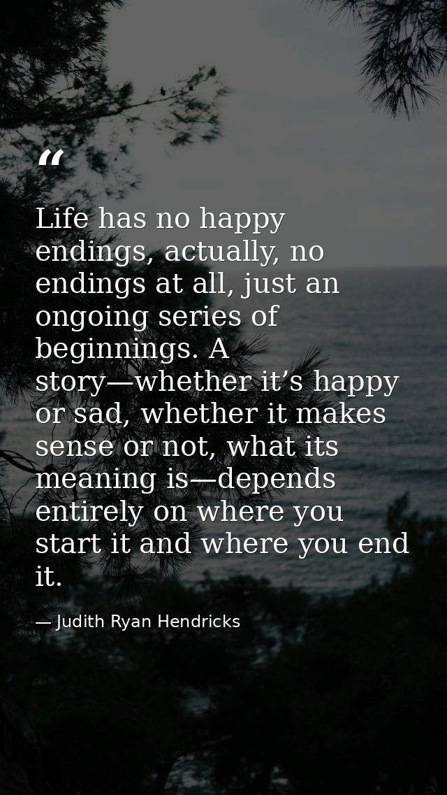 Life has no happy endings, actually, no endings at all, just an ongoing series of beginnings. A story—whether it’s happy — Judith Ryan Hendricks