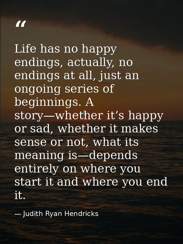 Life has no happy endings, actually, no endings at all, just an ongoing series of beginnings. A story—whether it’s happy — Judith Ryan Hendricks