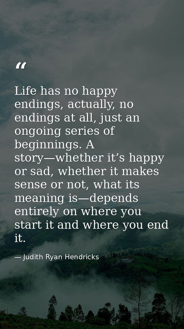 Life has no happy endings, actually, no endings at all, just an ongoing series of beginnings. A story—whether it’s happy — Judith Ryan Hendricks