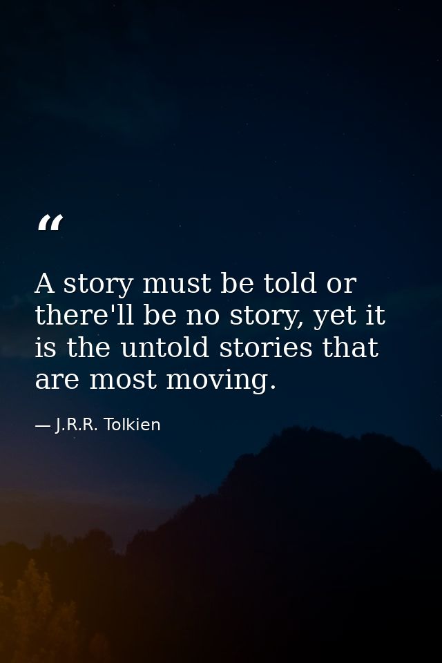 A story must be told or there'll be no story, yet it is the untold stories that are most moving. — J.R.R. Tolkien