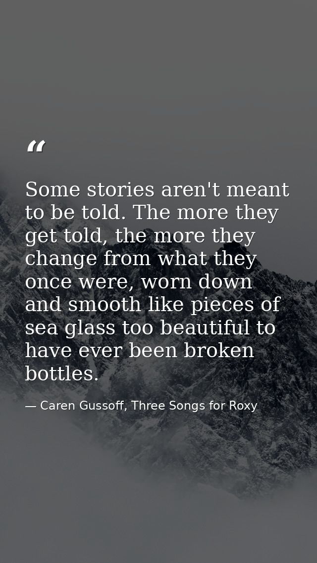 Some stories aren't meant to be told. The more they get told, the more they change from what they once were, worn down a — Caren Gussoff, Three Songs for Roxy