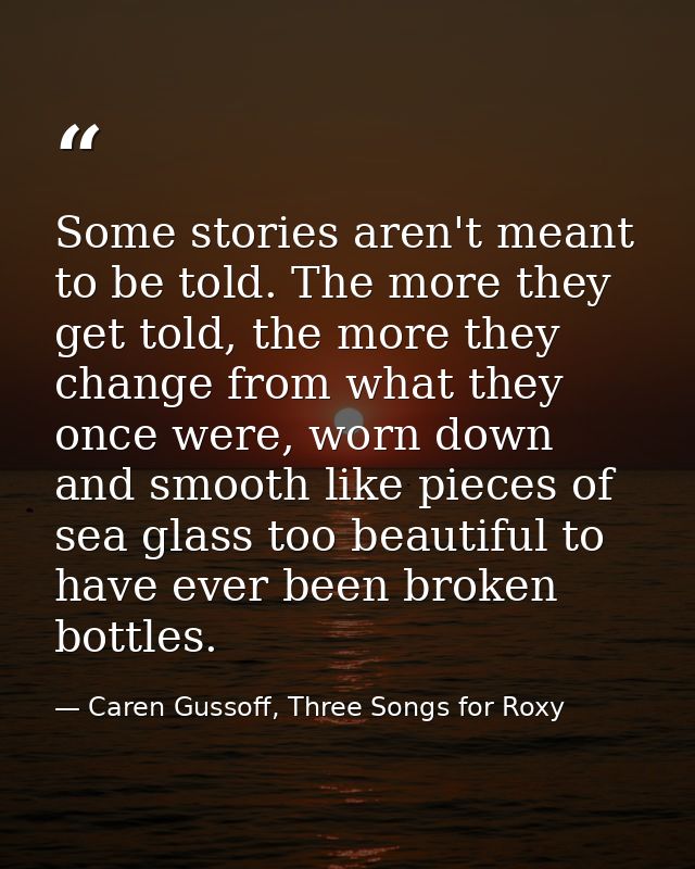 Some stories aren't meant to be told. The more they get told, the more they change from what they once were, worn down a — Caren Gussoff, Three Songs for Roxy