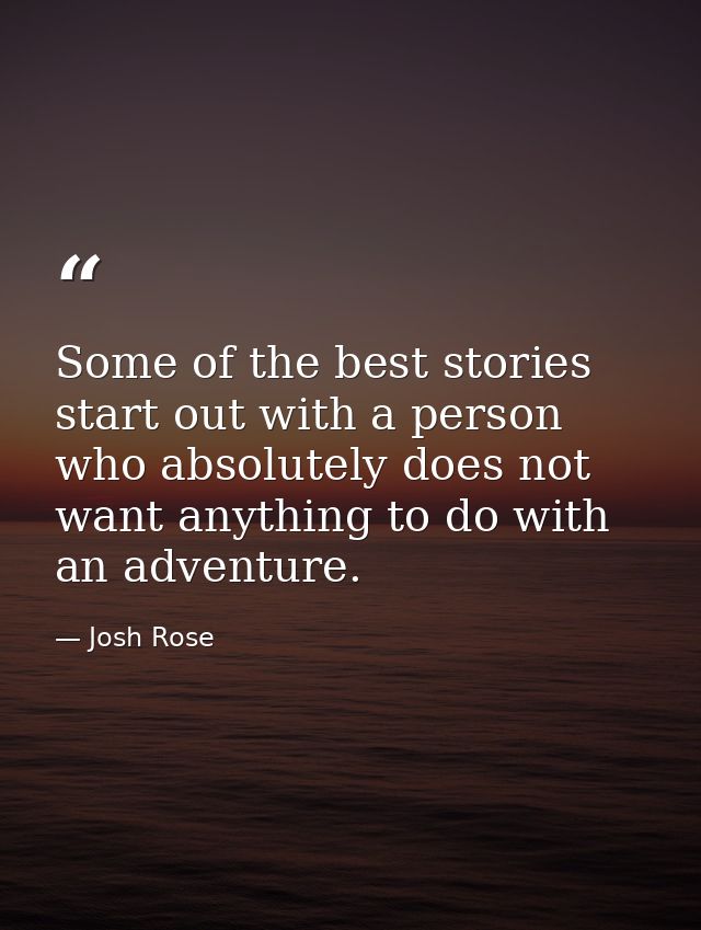 Some of the best stories start out with a person who absolutely does not want anything to do with an adventure. — Josh Rose