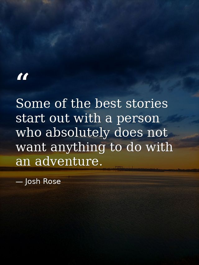 Some of the best stories start out with a person who absolutely does not want anything to do with an adventure. — Josh Rose