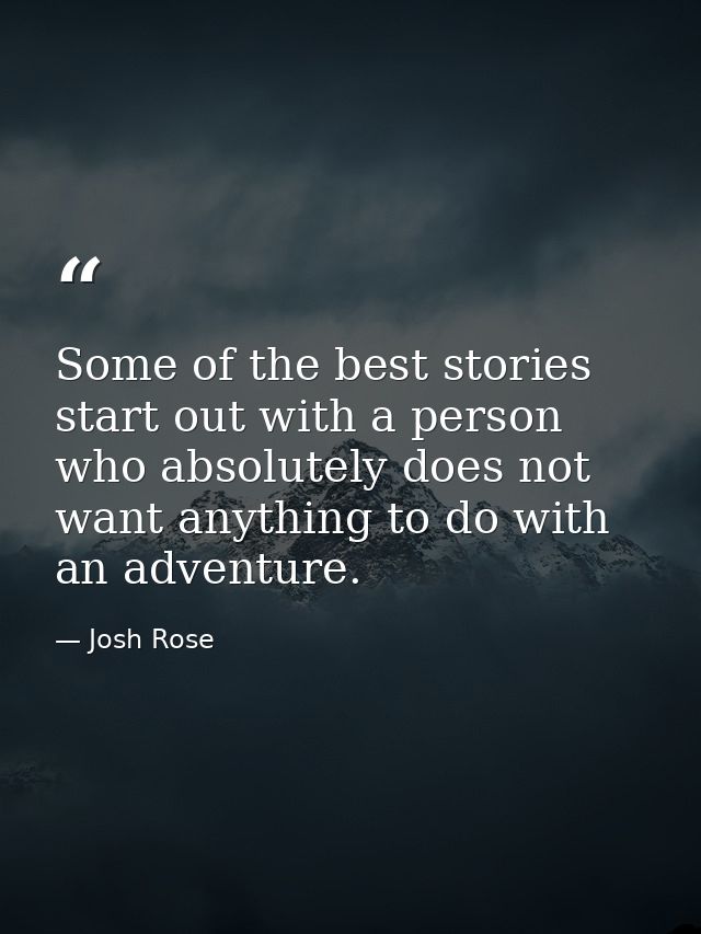 Some of the best stories start out with a person who absolutely does not want anything to do with an adventure. — Josh Rose
