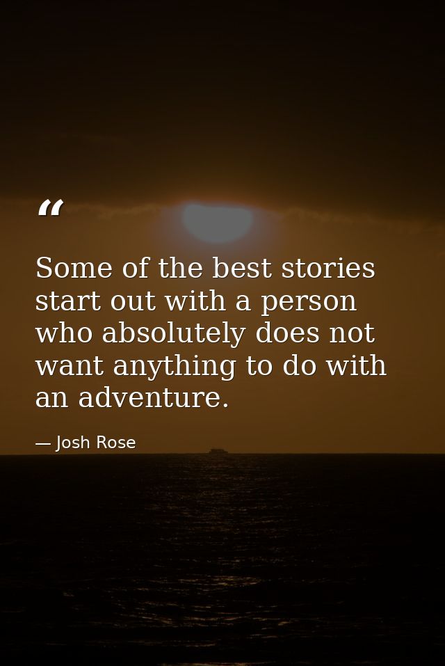 Some of the best stories start out with a person who absolutely does not want anything to do with an adventure. — Josh Rose