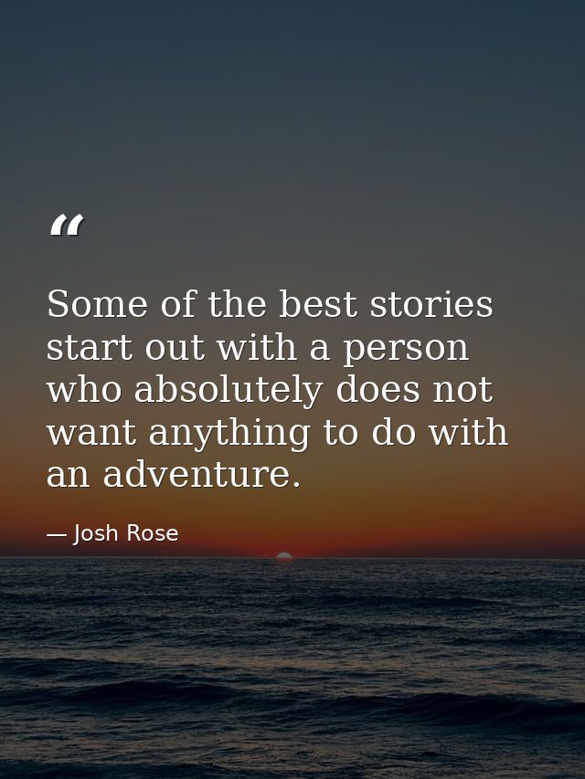 Some of the best stories start out with a person who absolutely does not want anything to do with an adventure. — Josh Rose
