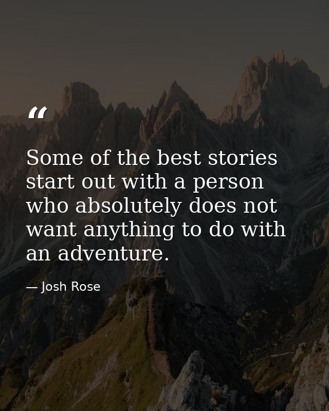 Some of the best stories start out with a person who absolutely does not want anything to do with an adventure. — Josh Rose