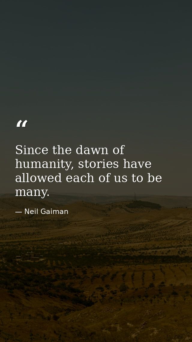 Since the dawn of humanity, stories have allowed each of us to be many. — Neil Gaiman