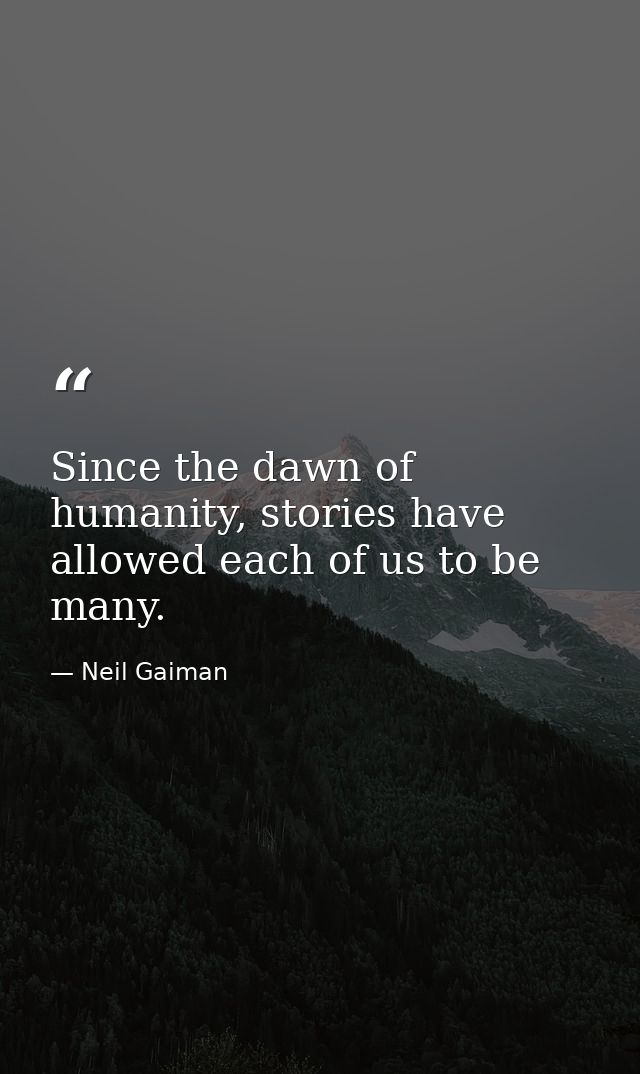 Since the dawn of humanity, stories have allowed each of us to be many. — Neil Gaiman