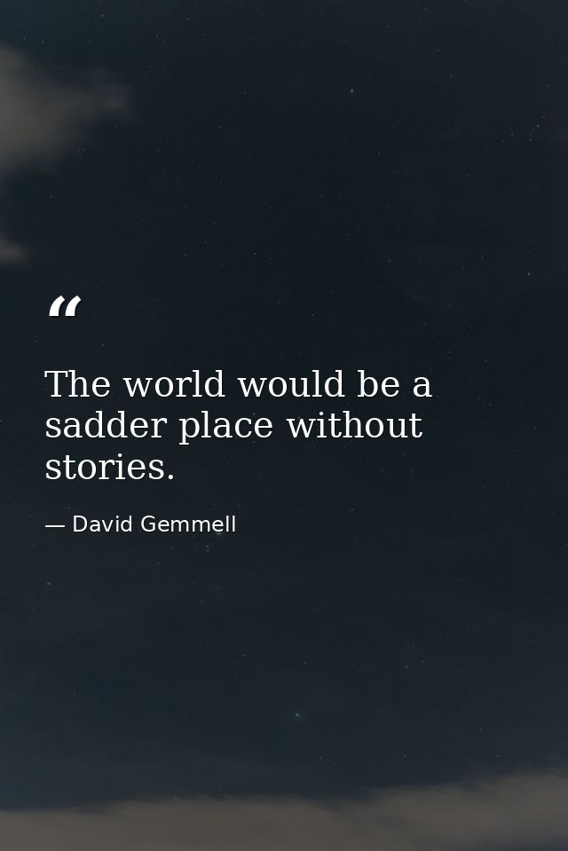 The world would be a sadder place without stories. — David Gemmell