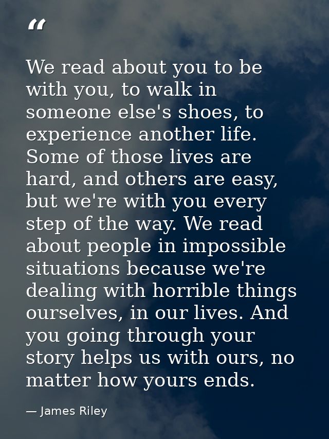 We read about you to be with you, to walk in someone else's shoes, to experience another life. Some of those lives are h — James Riley