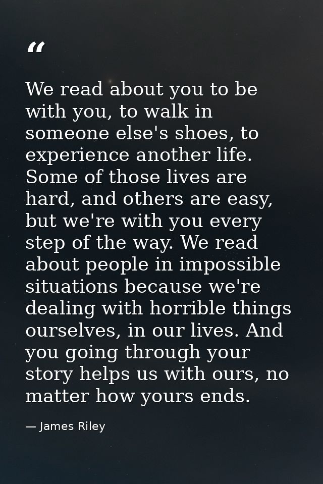 We read about you to be with you, to walk in someone else's shoes, to experience another life. Some of those lives are h — James Riley