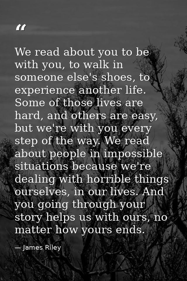 We read about you to be with you, to walk in someone else's shoes, to experience another life. Some of those lives are h — James Riley