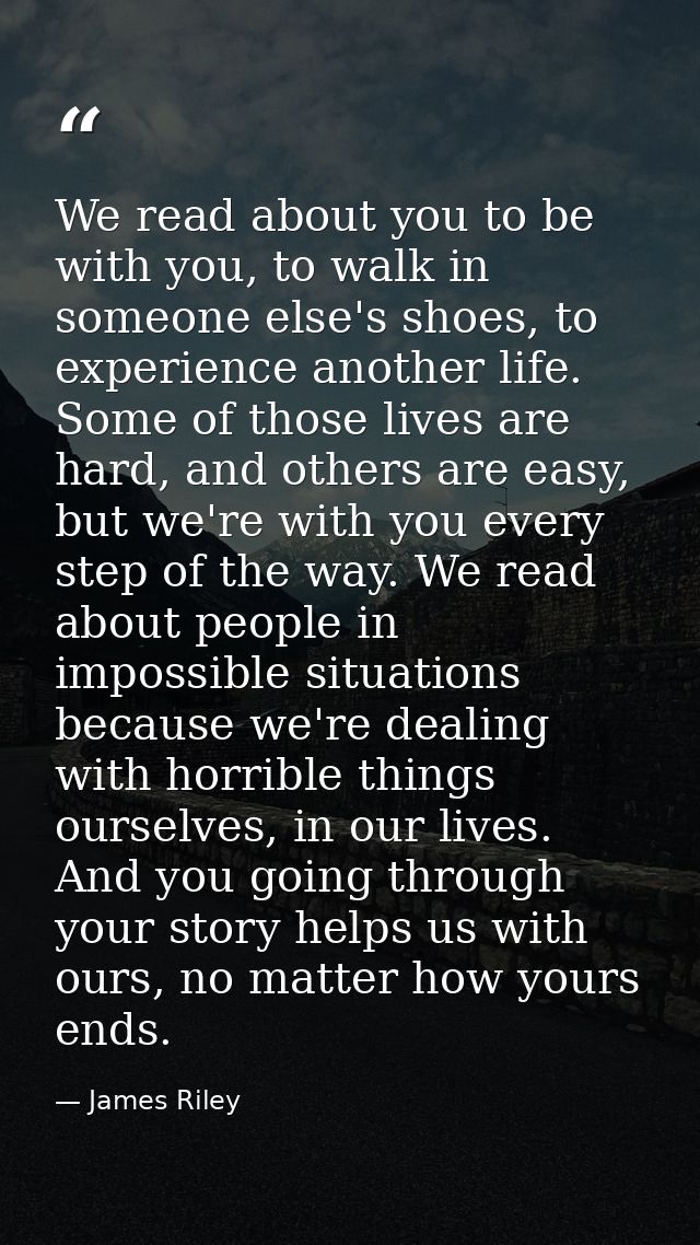 We read about you to be with you, to walk in someone else's shoes, to experience another life. Some of those lives are h — James Riley