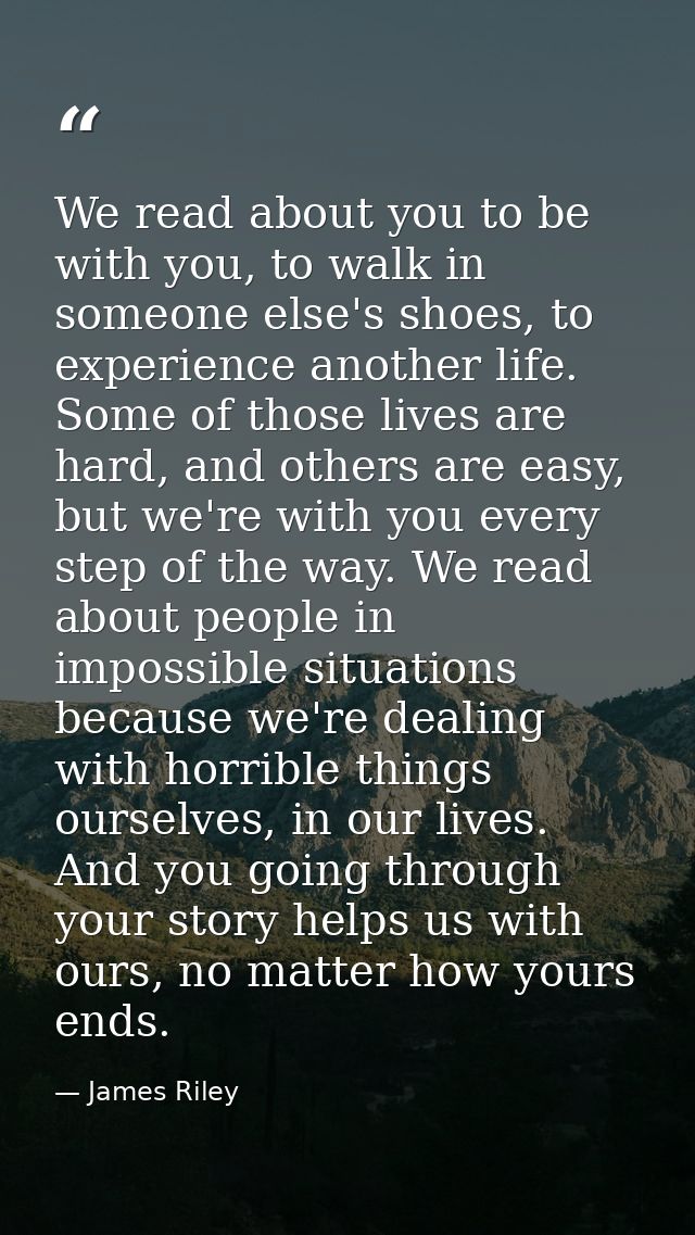 We read about you to be with you, to walk in someone else's shoes, to experience another life. Some of those lives are h — James Riley