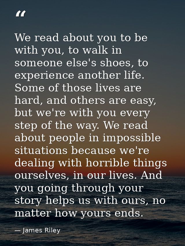 We read about you to be with you, to walk in someone else's shoes, to experience another life. Some of those lives are h — James Riley