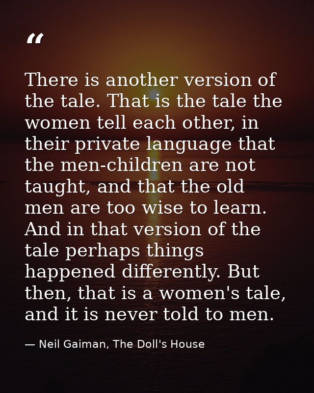 There is another version of the tale. That is the tale the women tell each other, in their private language that the men — Neil Gaiman, The Doll's House