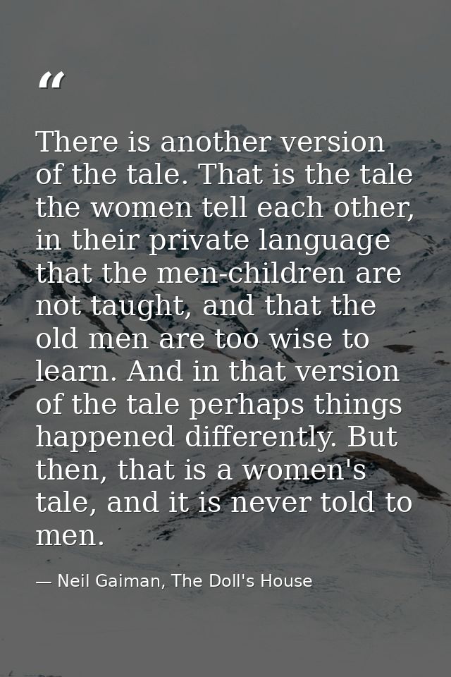 There is another version of the tale. That is the tale the women tell each other, in their private language that the men — Neil Gaiman, The Doll's House