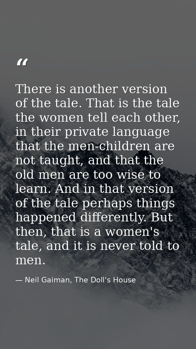 There is another version of the tale. That is the tale the women tell each other, in their private language that the men — Neil Gaiman, The Doll's House