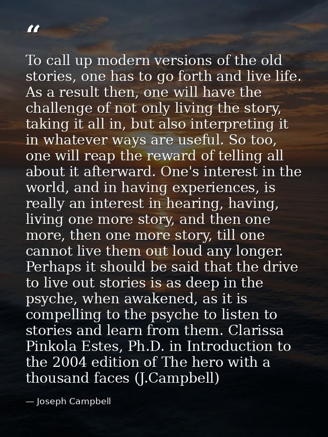 To call up modern versions of the old stories, one has to go forth and live life. As a result then, one will have the ch — Joseph Campbell