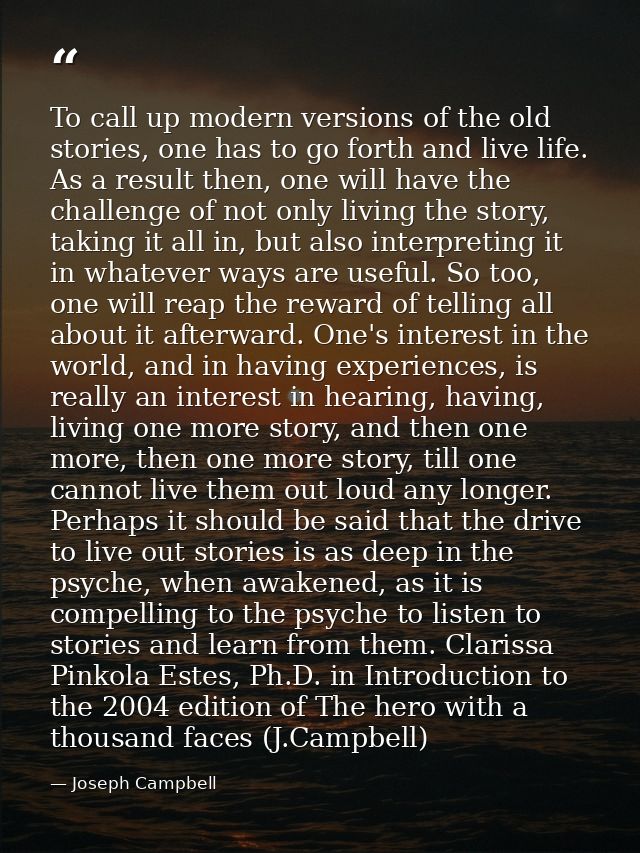 To call up modern versions of the old stories, one has to go forth and live life. As a result then, one will have the ch — Joseph Campbell