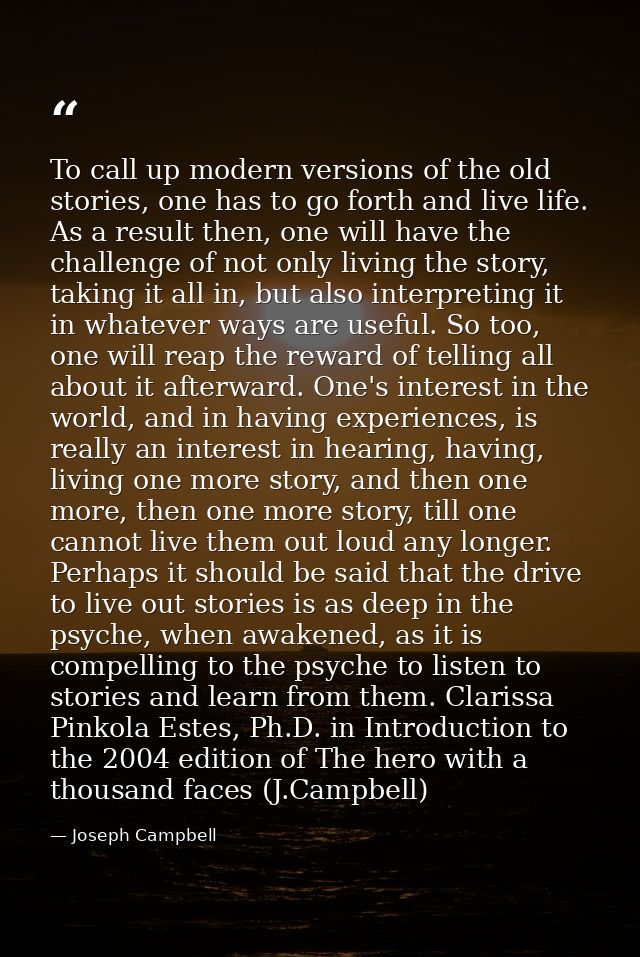 To call up modern versions of the old stories, one has to go forth and live life. As a result then, one will have the ch — Joseph Campbell