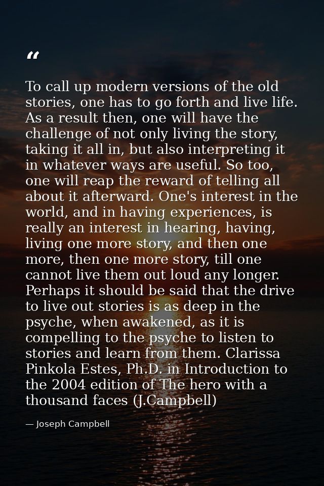 To call up modern versions of the old stories, one has to go forth and live life. As a result then, one will have the ch — Joseph Campbell